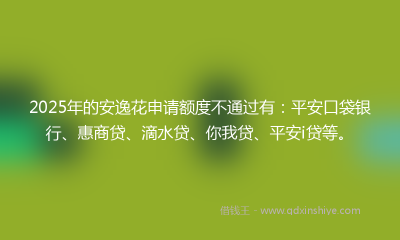 2025年的安逸花申请额度不通过有：平安口袋银行、惠商贷、滴水贷、你我贷、平安i贷等。