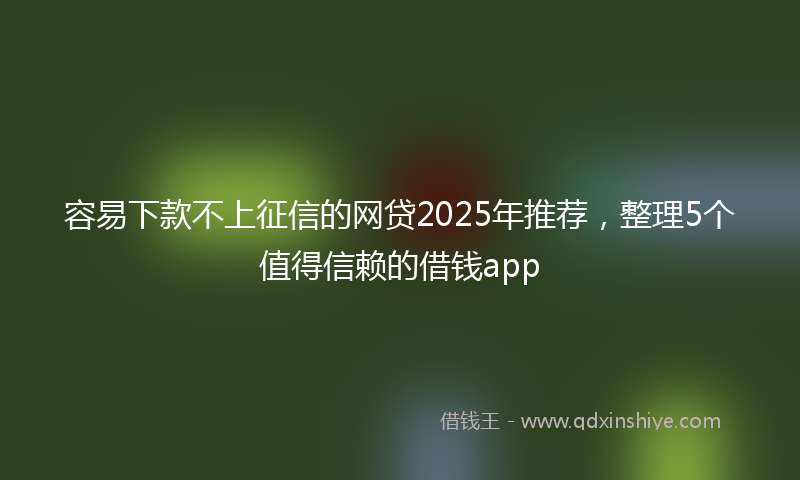 容易下款不上征信的网贷2025年推荐，整理5个值得信赖的借钱app