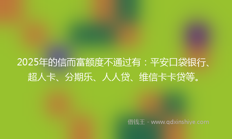 2025年的信而富额度不通过有：平安口袋银行、超人卡、分期乐、人人贷、维信卡卡贷等。