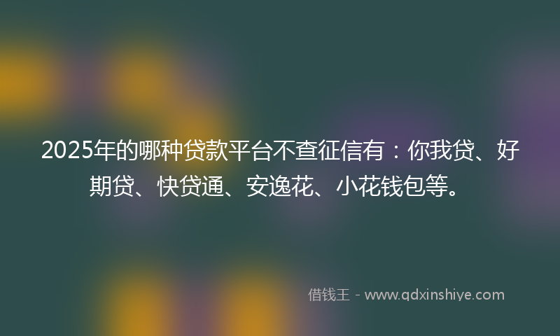 2025年的哪种贷款平台不查征信有：你我贷、好期贷、快贷通、安逸花、小花钱包等。