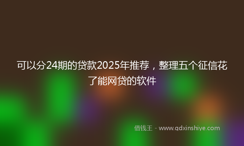 可以分24期的贷款2025年推荐，整理五个征信花了能网贷的软件