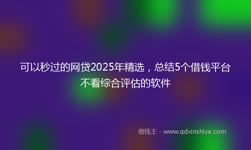 可以秒过的网贷2025年精选，总结5个借钱平台不看综合评估的软件
