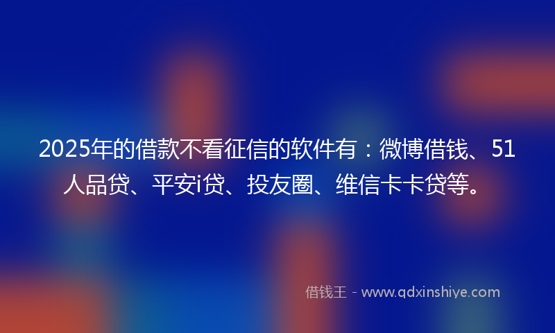 2025年的借款不看征信的软件有：微博借钱、51人品贷、平安i贷、投友圈、维信卡卡贷等。