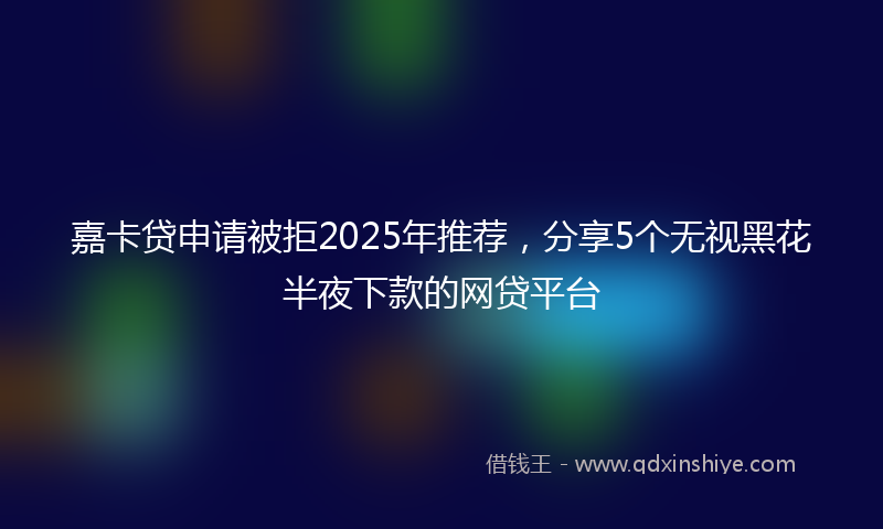 嘉卡贷申请被拒2025年推荐，分享5个无视黑花半夜下款的网贷平台