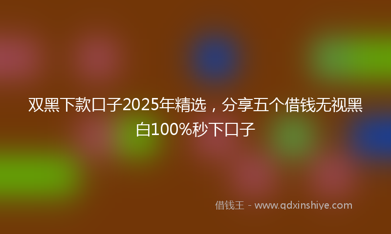 双黑下款口子2025年精选，分享五个借钱无视黑白100%秒下口子