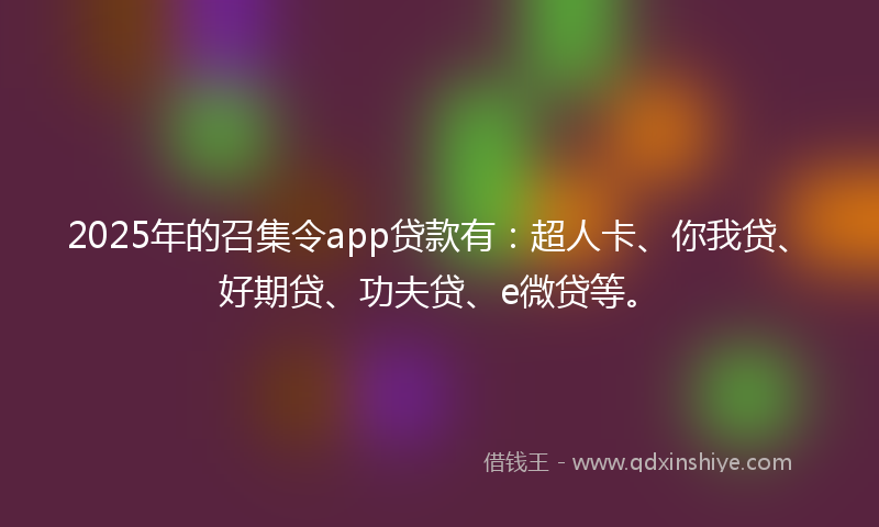 2025年的召集令app贷款有：超人卡、你我贷、好期贷、功夫贷、e微贷等。