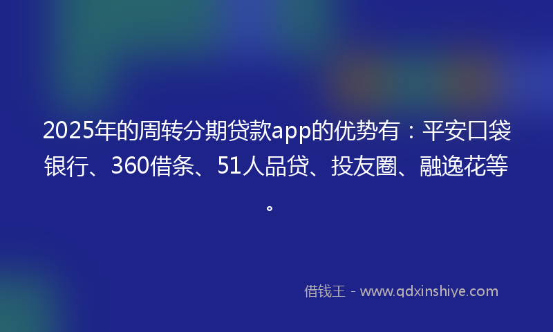 2025年的周转分期贷款app的优势有：平安口袋银行、360借条、51人品贷、投友圈、融逸花等。