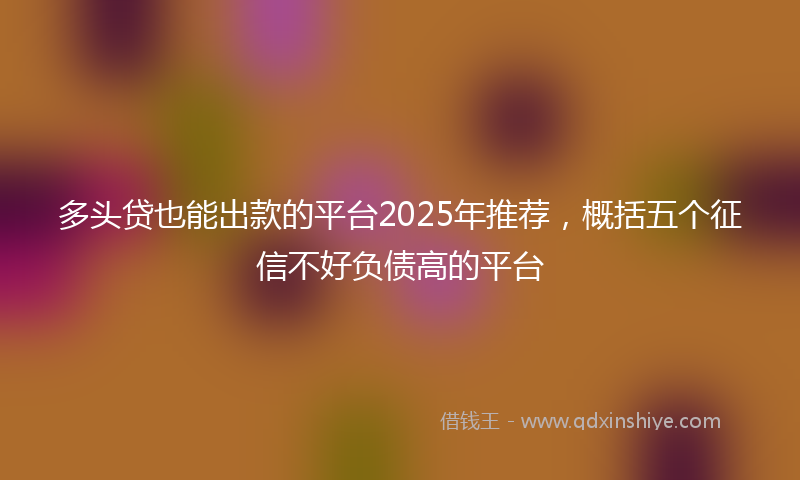 多头贷也能出款的平台2025年推荐，概括五个征信不好负债高的平台