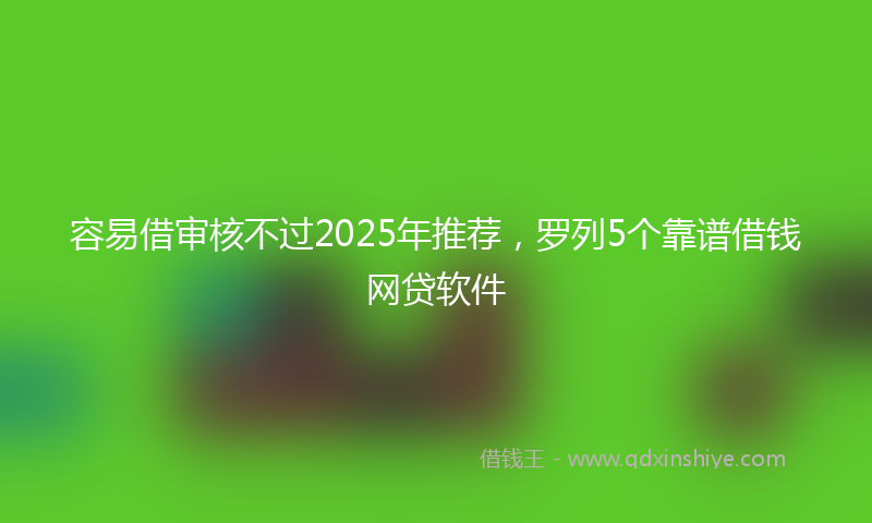 容易借审核不过2025年推荐，罗列5个靠谱借钱网贷软件