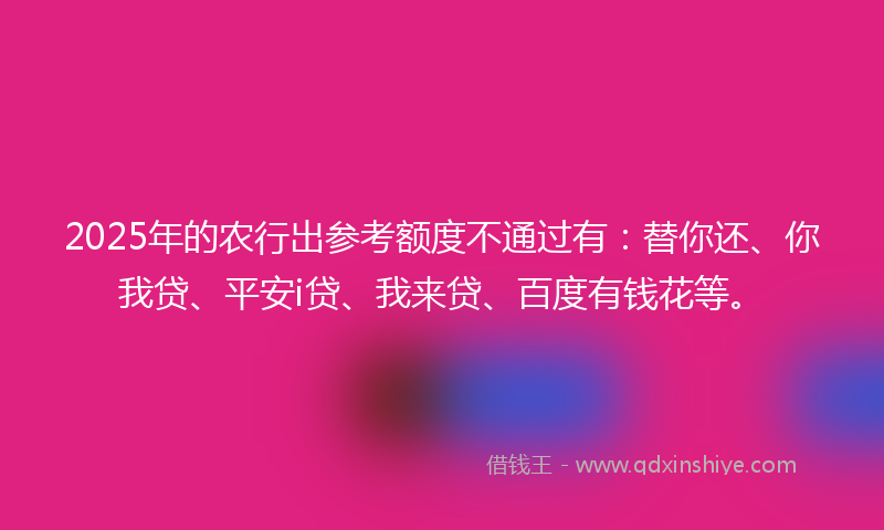 2025年的农行出参考额度不通过有：替你还、你我贷、平安i贷、我来贷、百度有钱花等。