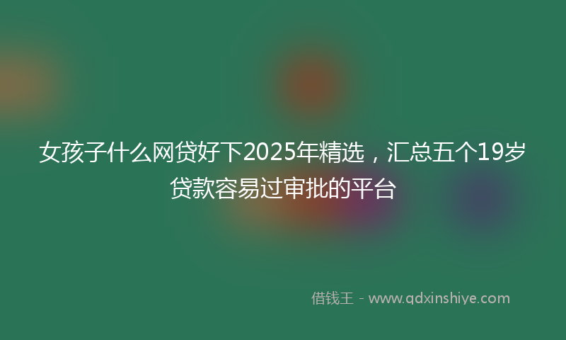 女孩子什么网贷好下2025年精选，汇总五个19岁贷款容易过审批的平台