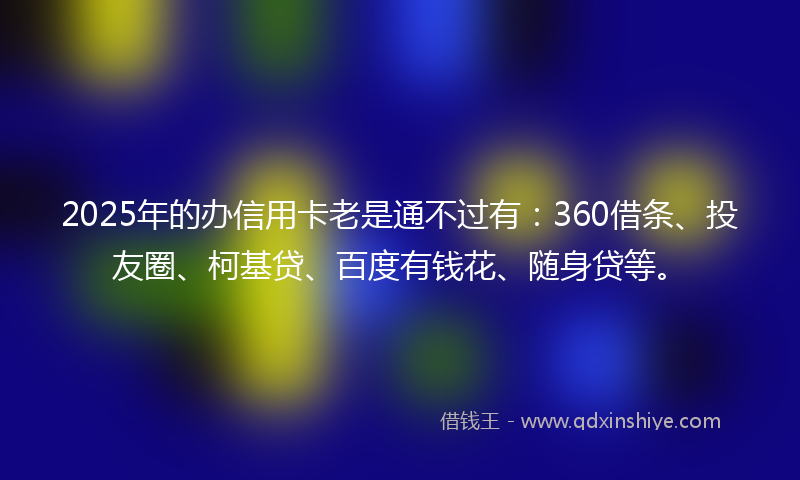 2025年的办信用卡老是通不过有：360借条、投友圈、柯基贷、百度有钱花、随身贷等。