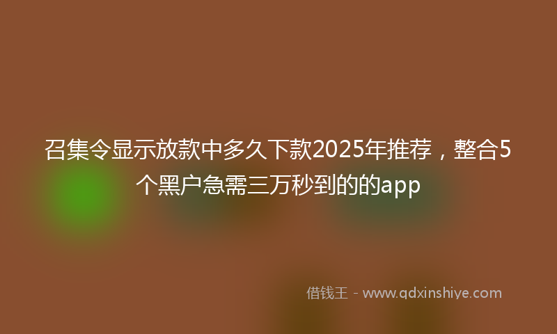 召集令显示放款中多久下款2025年推荐，整合5个黑户急需三万秒到的的app