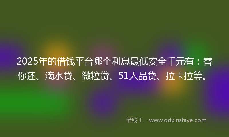 2025年的借钱平台哪个利息最低安全千元有：替你还、滴水贷、微粒贷、51人品贷、拉卡拉等。