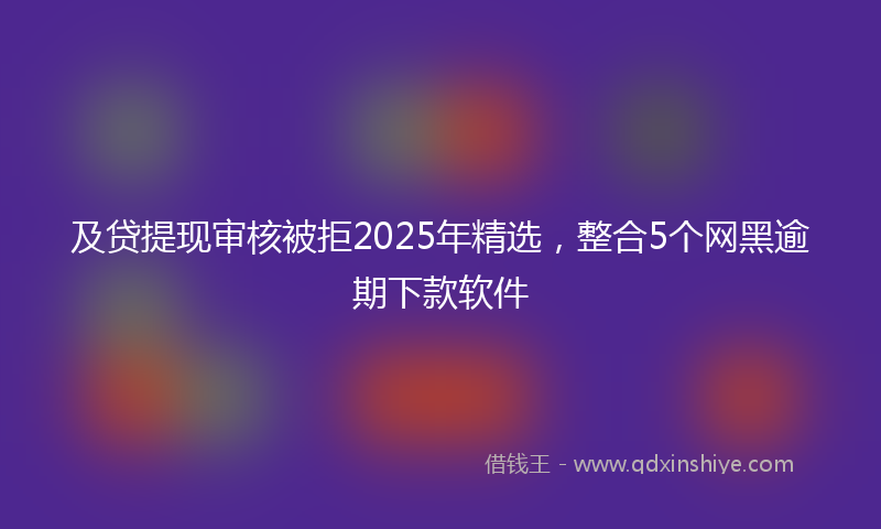 及贷提现审核被拒2025年精选，整合5个网黑逾期下款软件