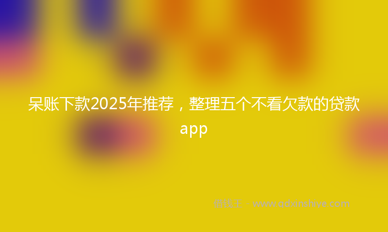 呆账下款2025年推荐，整理五个不看欠款的贷款app