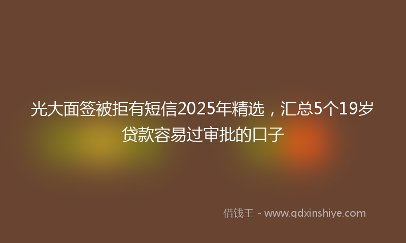 光大面签被拒有短信2025年精选，汇总5个19岁贷款容易过审批的口子