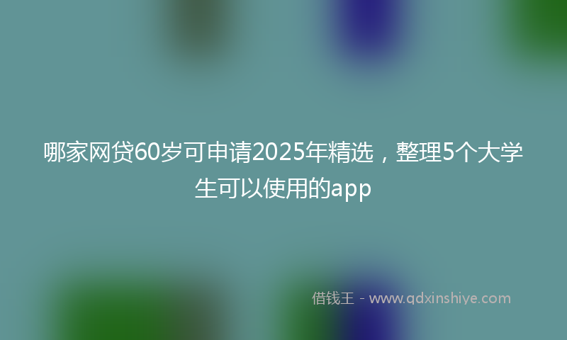 哪家网贷60岁可申请2025年精选，整理5个大学生可以使用的app