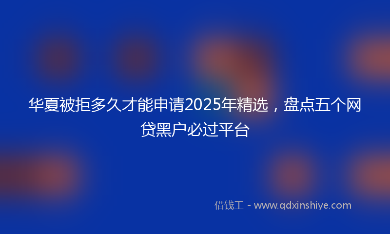 华夏被拒多久才能申请2025年精选，盘点五个网贷黑户必过平台