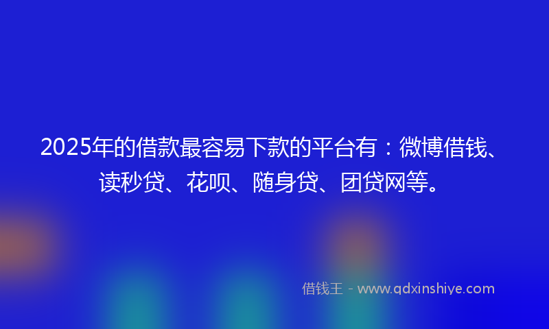 2025年的借款最容易下款的平台有：微博借钱、读秒贷、花呗、随身贷、团贷网等。