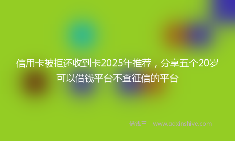 信用卡被拒还收到卡2025年推荐，分享五个20岁可以借钱平台不查征信的平台