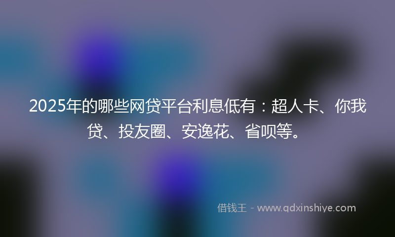 2025年的哪些网贷平台利息低有：超人卡、你我贷、投友圈、安逸花、省呗等。