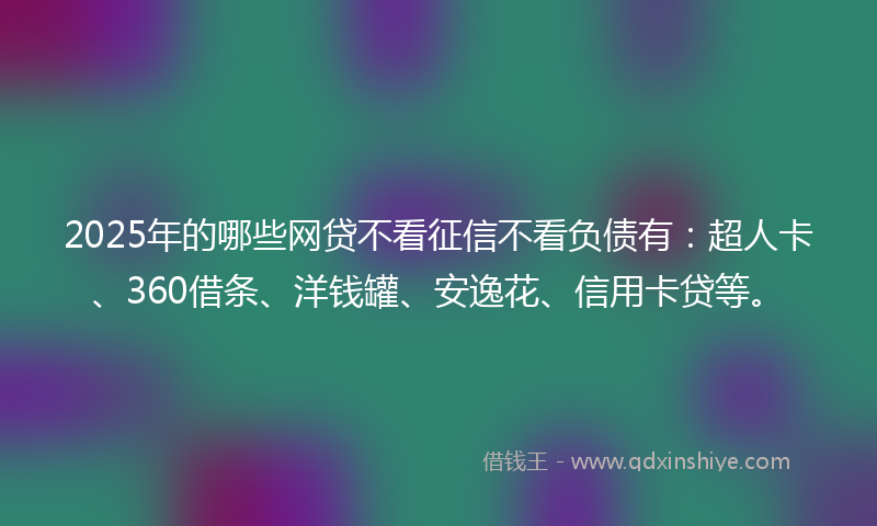 2025年的哪些网贷不看征信不看负债有：超人卡、360借条、洋钱罐、安逸花、信用卡贷等。