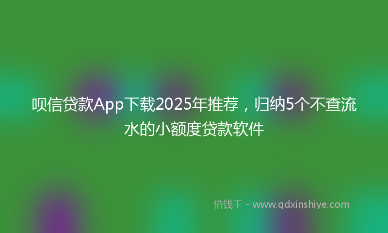 呗信贷款App下载2025年推荐，归纳5个不查流水的小额度贷款软件