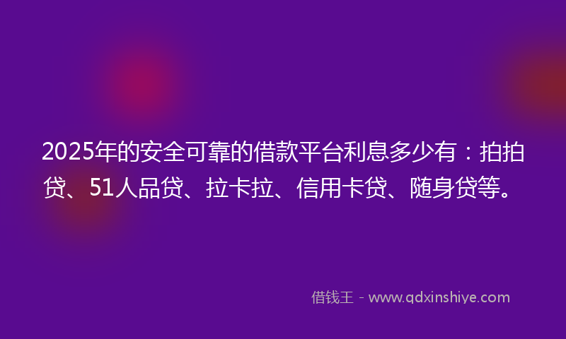 2025年的安全可靠的借款平台利息多少有：拍拍贷、51人品贷、拉卡拉、信用卡贷、随身贷等。