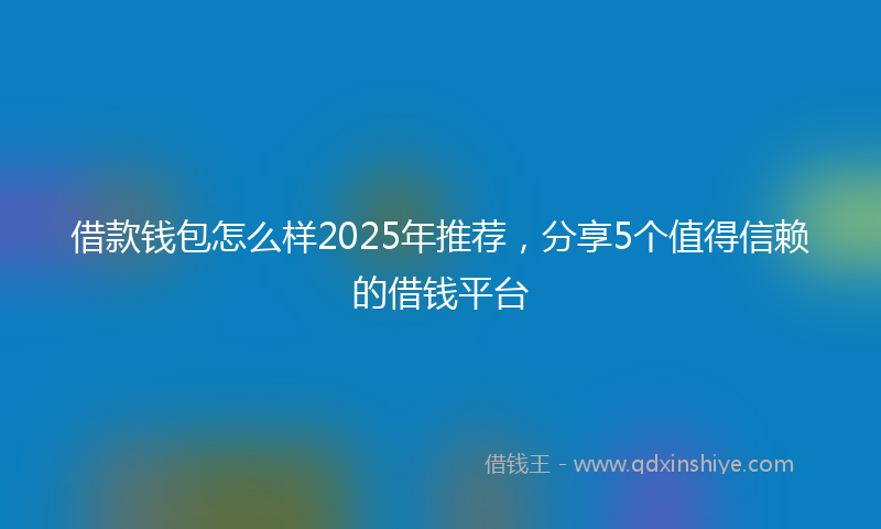 借款钱包怎么样2025年推荐，分享5个值得信赖的借钱平台