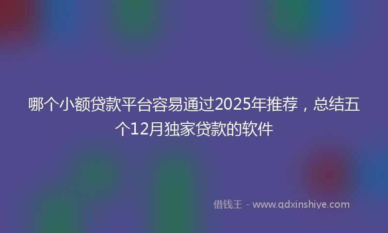 哪个小额贷款平台容易通过2025年推荐，总结五个12月独家贷款的软件