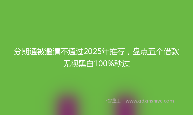 分期通被邀请不通过2025年推荐，盘点五个借款无视黑白100%秒过