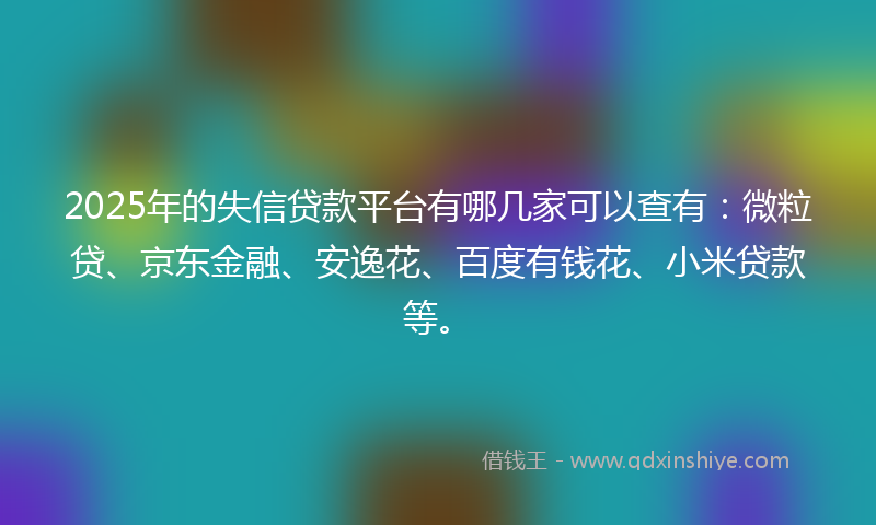 2025年的失信贷款平台有哪几家可以查有：微粒贷、京东金融、安逸花、百度有钱花、小米贷款等。
