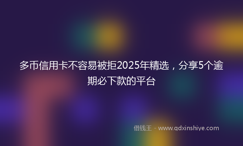 多币信用卡不容易被拒2025年精选，分享5个逾期必下款的平台