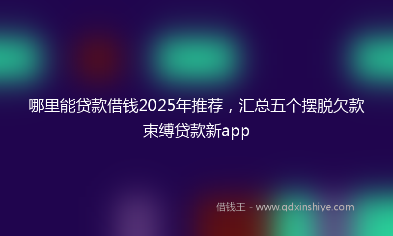 哪里能贷款借钱2025年推荐，汇总五个摆脱欠款束缚贷款新app