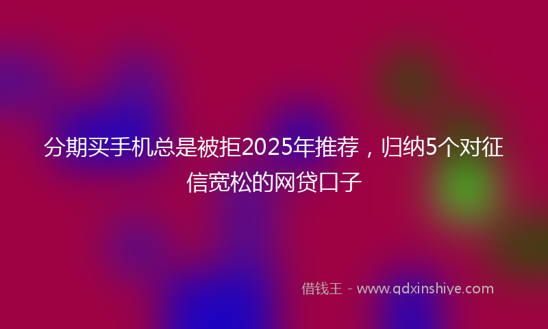 分期买手机总是被拒2025年推荐，归纳5个对征信宽松的网贷口子