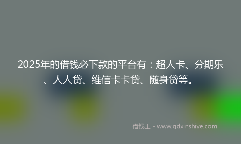 2025年的借钱必下款的平台有：超人卡、分期乐、人人贷、维信卡卡贷、随身贷等。