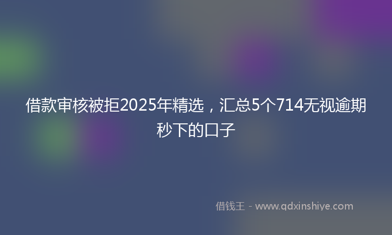 借款审核被拒2025年精选，汇总5个714无视逾期秒下的口子
