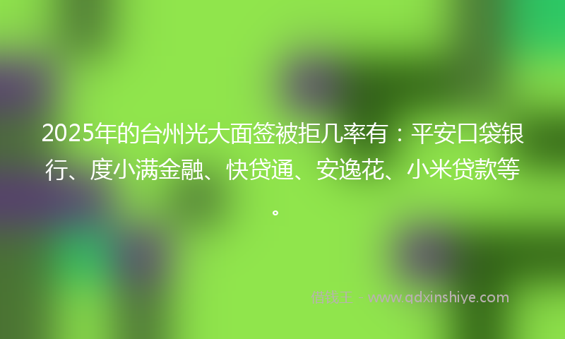2025年的台州光大面签被拒几率有：平安口袋银行、度小满金融、快贷通、安逸花、小米贷款等。