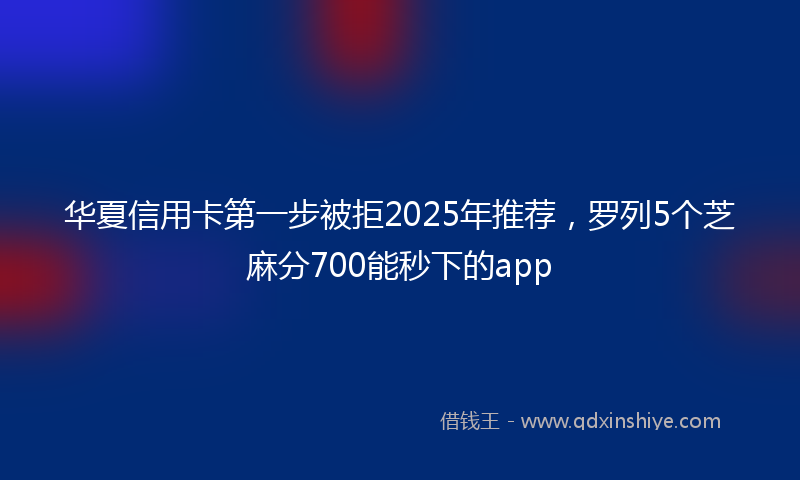 华夏信用卡第一步被拒2025年推荐，罗列5个芝麻分700能秒下的app