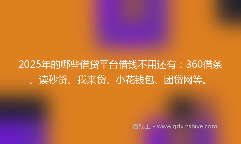 2025年的哪些借贷平台借钱不用还有：360借条、读秒贷、我来贷、小花钱包、团贷网等。