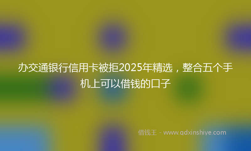 办交通银行信用卡被拒2025年精选，整合五个手机上可以借钱的口子