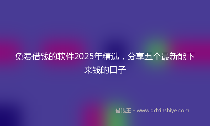 免费借钱的软件2025年精选，分享五个最新能下来钱的口子