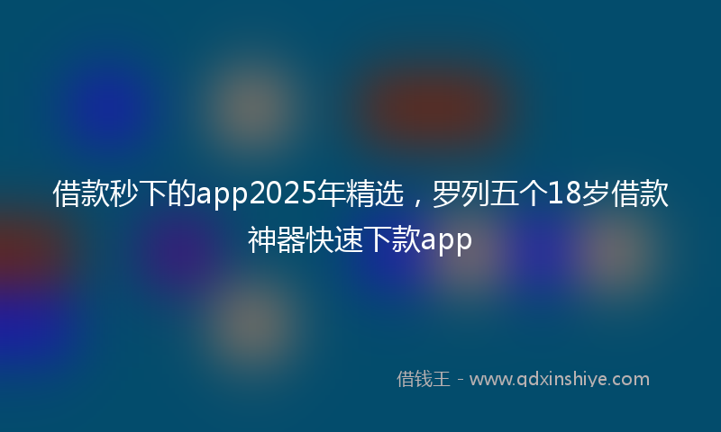 借款秒下的app2025年精选，罗列五个18岁借款神器快速下款app