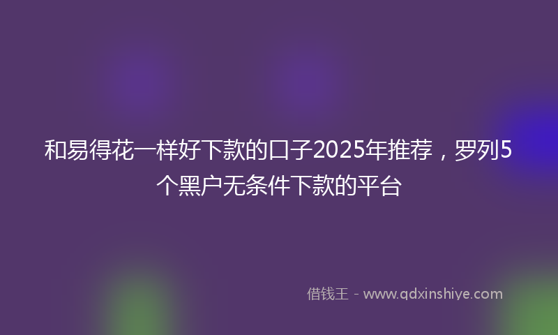 和易得花一样好下款的口子2025年推荐，罗列5个黑户无条件下款的平台