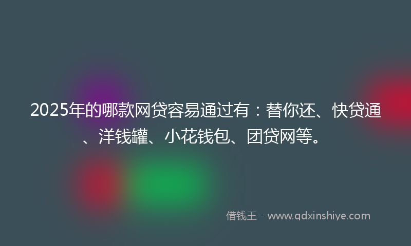 2025年的哪款网贷容易通过有：替你还、快贷通、洋钱罐、小花钱包、团贷网等。