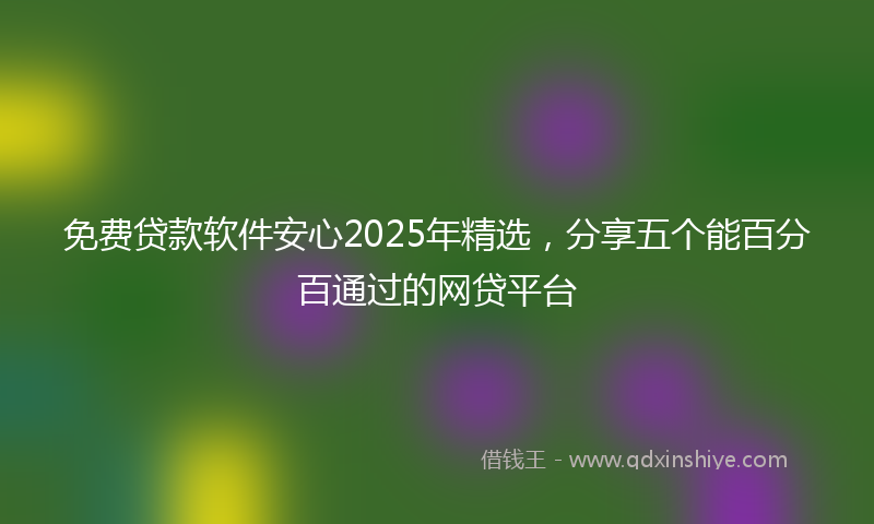 免费贷款软件安心2025年精选，分享五个能百分百通过的网贷平台