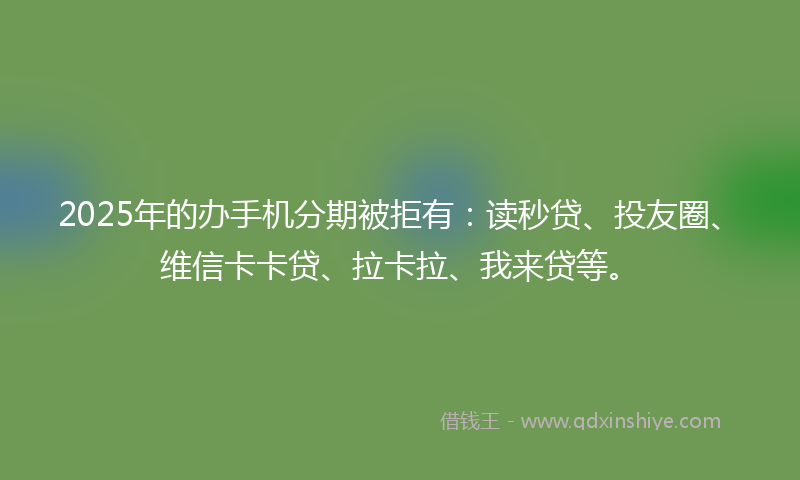 2025年的办手机分期被拒有：读秒贷、投友圈、维信卡卡贷、拉卡拉、我来贷等。