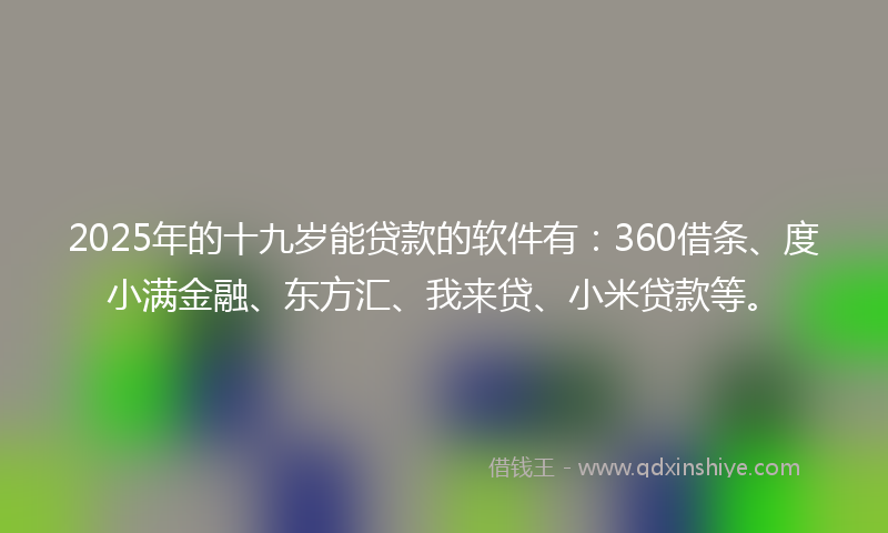 2025年的十九岁能贷款的软件有：360借条、度小满金融、东方汇、我来贷、小米贷款等。