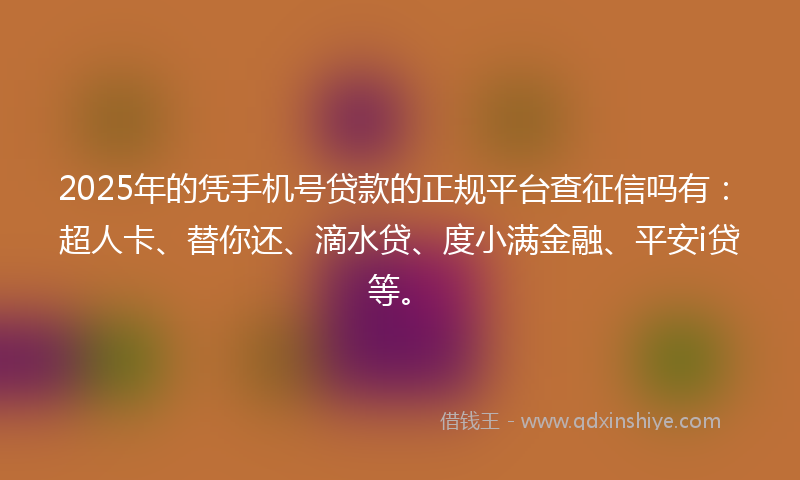 2025年的凭手机号贷款的正规平台查征信吗有：超人卡、替你还、滴水贷、度小满金融、平安i贷等。